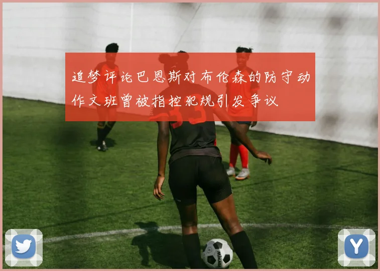 追梦评论巴恩斯对布伦森的防守动作文班曾被指控犯规引发争议