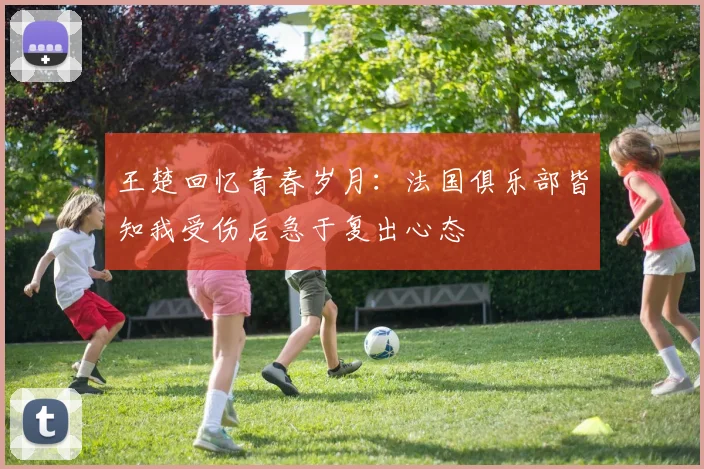 王楚回忆青春岁月：法国俱乐部皆知我受伤后急于复出心态
