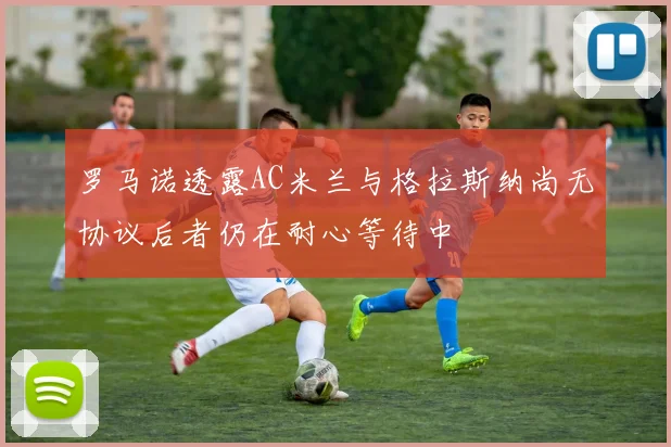 罗马诺透露AC米兰与格拉斯纳尚无协议后者仍在耐心等待中