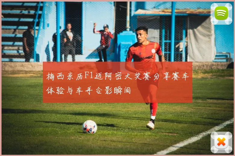 梅西亲历F1迈阿密大奖赛分享赛车体验与车手合影瞬间