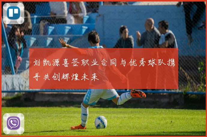 刘凯源喜签职业合同与优秀球队携手共创辉煌未来