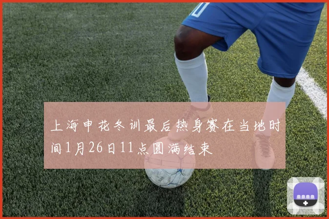 上海申花冬训最后热身赛在当地时间1月26日11点圆满结束