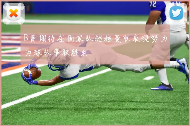 B费期待在国家队超越曼联表现努力为球队争取胜利