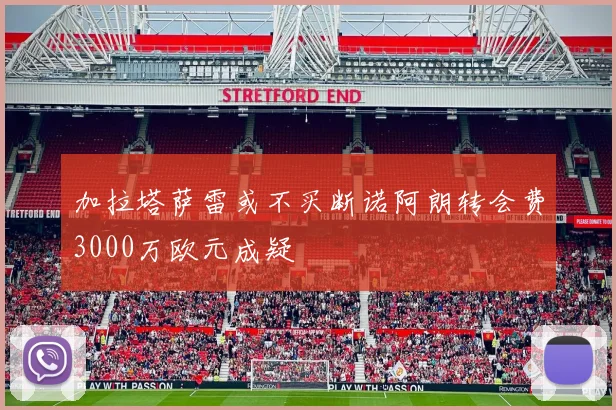 加拉塔萨雷或不买断诺阿朗转会费3000万欧元成疑