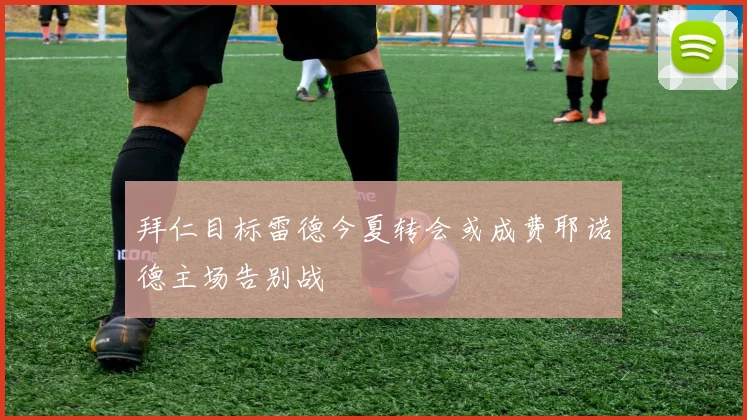 拜仁目标雷德今夏转会或成费耶诺德主场告别战