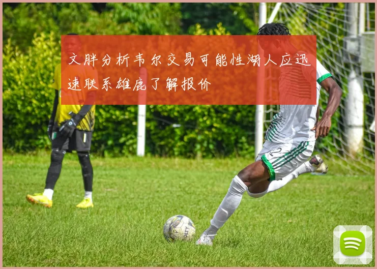 文胖分析韦尔交易可能性湖人应迅速联系雄鹿了解报价