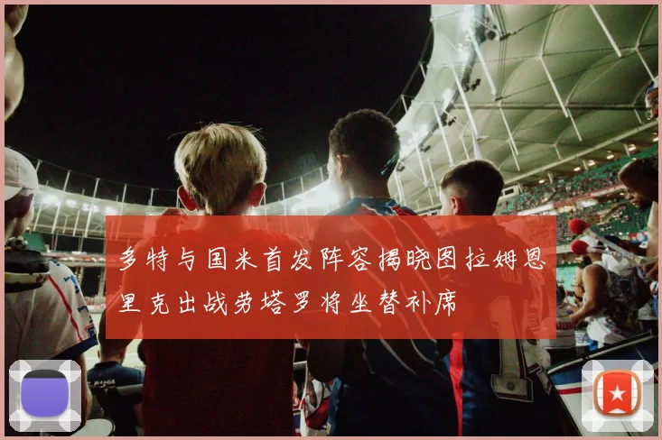 多特与国米首发阵容揭晓图拉姆恩里克出战劳塔罗将坐替补席