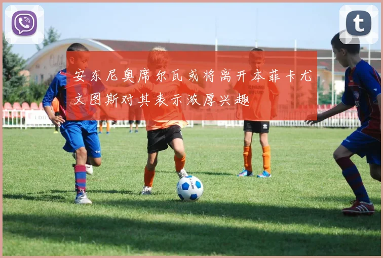 安东尼奥席尔瓦或将离开本菲卡尤文图斯对其表示浓厚兴趣