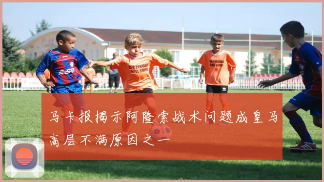 马卡报揭示阿隆索战术问题成皇马高层不满原因之一