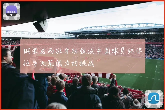 铜梁龙西班牙助教谈中国球员纪律性与决策能力的挑战