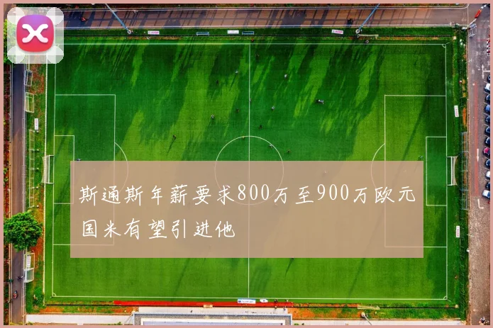 斯通斯年薪要求800万至900万欧元国米有望引进他
