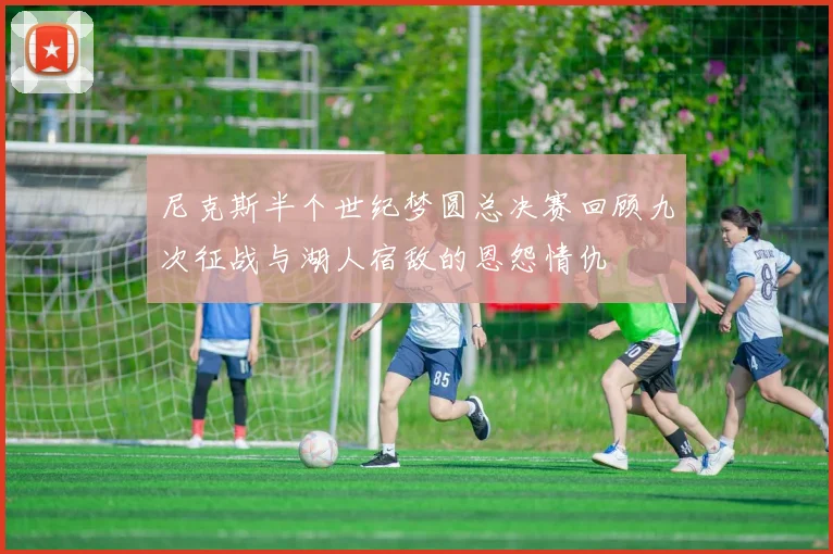 尼克斯半个世纪梦圆总决赛回顾九次征战与湖人宿敌的恩怨情仇