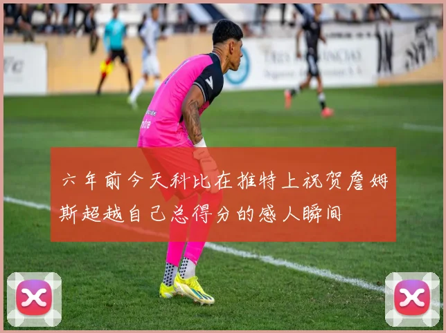 六年前今天科比在推特上祝贺詹姆斯超越自己总得分的感人瞬间